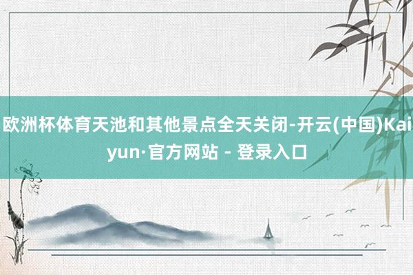 欧洲杯体育天池和其他景点全天关闭-开云(中国)Kaiyun·官方网站 - 登录入口