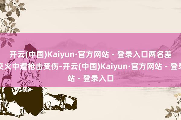 开云(中国)Kaiyun·官方网站 - 登录入口两名差佬在交火中遭枪击受伤-开云(中国)Kaiyun·官方网站 - 登录入口