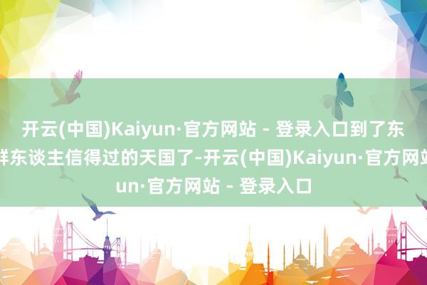 开云(中国)Kaiyun·官方网站 - 登录入口到了东南亚便是这群东谈主信得过的天国了-开云(中国)Kaiyun·官方网站 - 登录入口