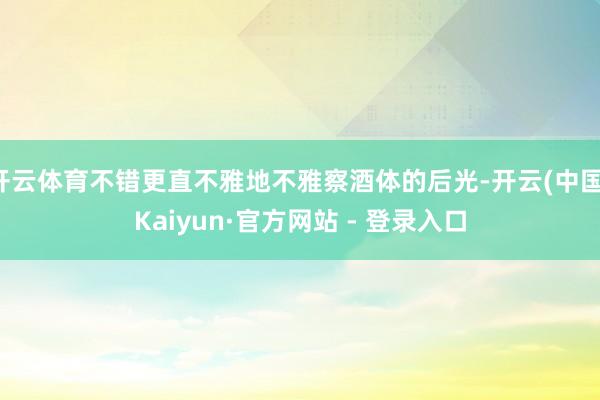 开云体育不错更直不雅地不雅察酒体的后光-开云(中国)Kaiyun·官方网站 - 登录入口