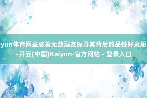 开yun体育网蛊惑着无数酒友探寻其背后的品性好意思妙-开云(中国)Kaiyun·官方网站 - 登录入口
