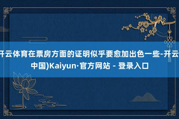 开云体育在票房方面的证明似乎要愈加出色一些-开云(中国)Kaiyun·官方网站 - 登录入口