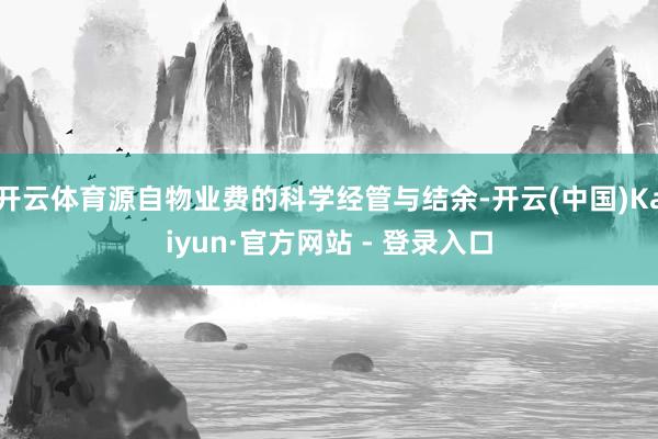 开云体育源自物业费的科学经管与结余-开云(中国)Kaiyun·官方网站 - 登录入口