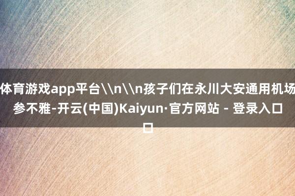 体育游戏app平台\n\n孩子们在永川大安通用机场参不雅-开云(中国)Kaiyun·官方网站 - 登录入口