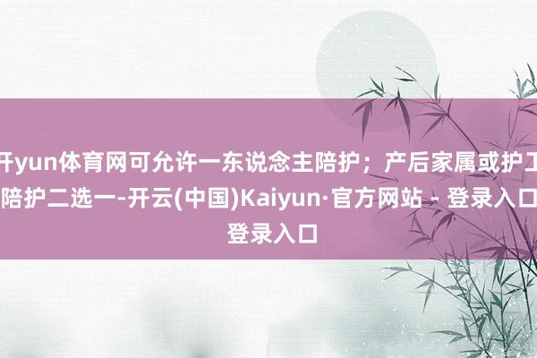 开yun体育网可允许一东说念主陪护；产后家属或护工陪护二选一-开云(中国)Kaiyun·官方网站 - 登录入口