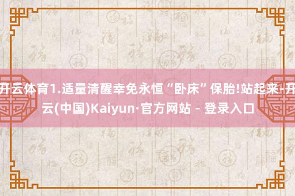开云体育1.适量清醒幸免永恒“卧床”保胎!站起来-开云(中国)Kaiyun·官方网站 - 登录入口