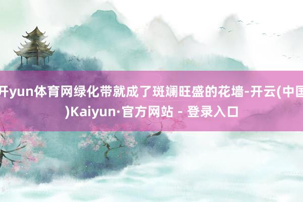 开yun体育网绿化带就成了斑斓旺盛的花墙-开云(中国)Kaiyun·官方网站 - 登录入口