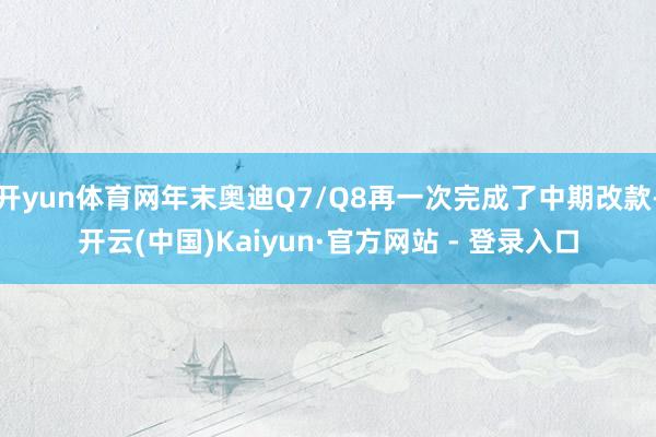 开yun体育网年末奥迪Q7/Q8再一次完成了中期改款-开云(中国)Kaiyun·官方网站 - 登录入口