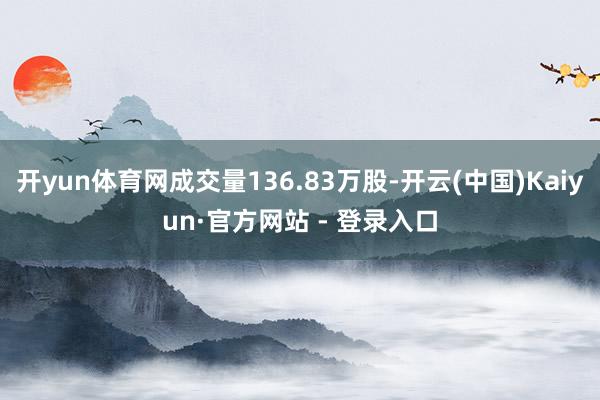 开yun体育网成交量136.83万股-开云(中国)Kaiyun·官方网站 - 登录入口