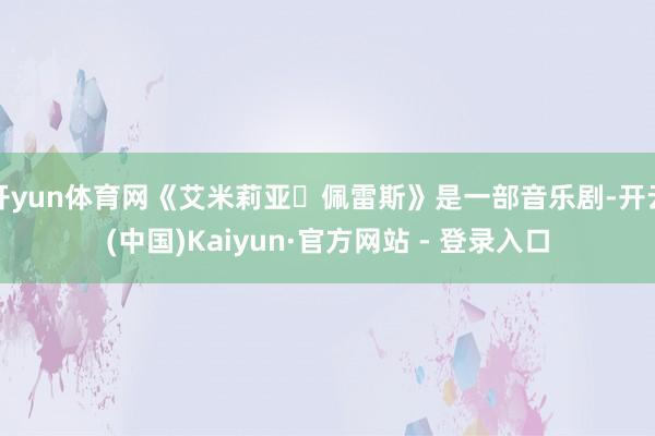 开yun体育网《艾米莉亚・佩雷斯》是一部音乐剧-开云(中国)Kaiyun·官方网站 - 登录入口