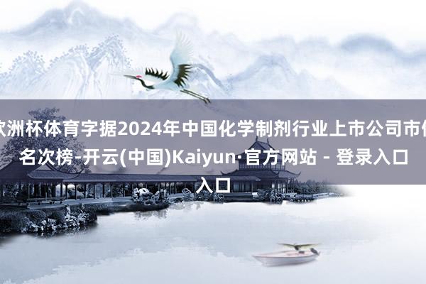 欧洲杯体育字据2024年中国化学制剂行业上市公司市值名次榜-开云(中国)Kaiyun·官方网站 - 登录入口