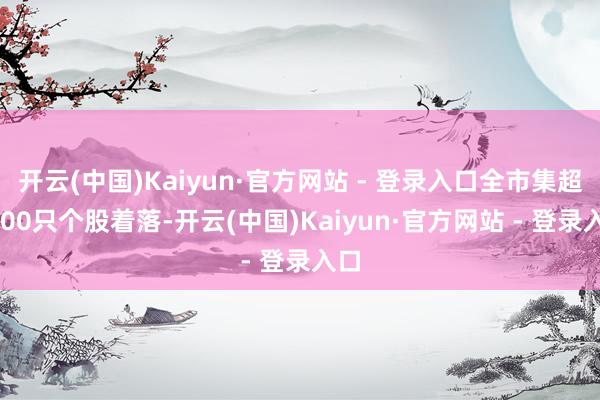 开云(中国)Kaiyun·官方网站 - 登录入口全市集超3200只个股着落-开云(中国)Kaiyun·官方网站 - 登录入口