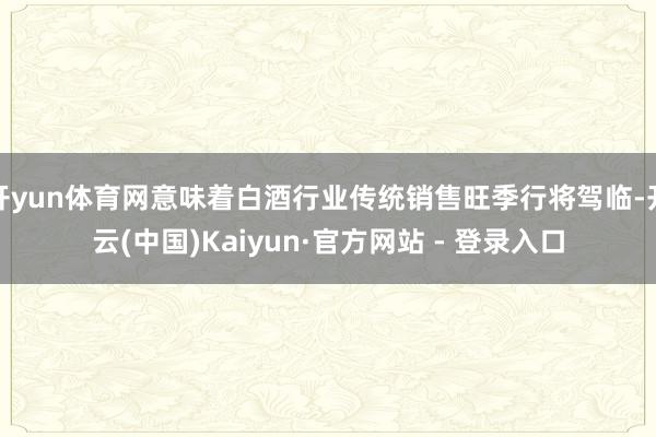 开yun体育网意味着白酒行业传统销售旺季行将驾临-开云(中国)Kaiyun·官方网站 - 登录入口