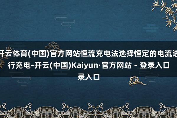 开云体育(中国)官方网站恒流充电法选择恒定的电流进行充电-开云(中国)Kaiyun·官方网站 - 登录入口