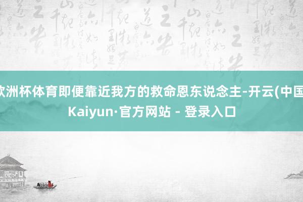 欧洲杯体育即便靠近我方的救命恩东说念主-开云(中国)Kaiyun·官方网站 - 登录入口