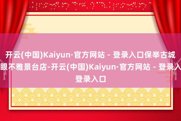开云(中国)Kaiyun·官方网站 - 登录入口保举古城之眼不雅景台店-开云(中国)Kaiyun·官方网站 - 登录入口