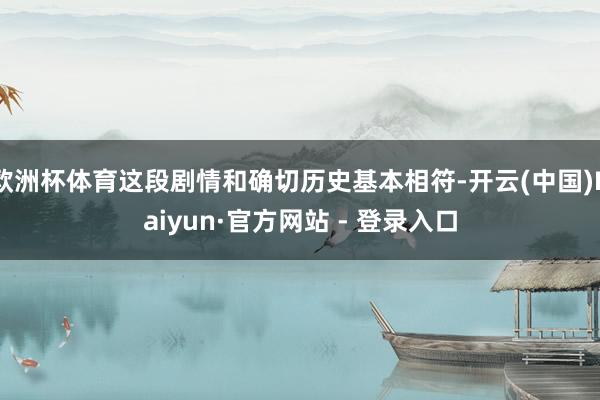 欧洲杯体育这段剧情和确切历史基本相符-开云(中国)Kaiyun·官方网站 - 登录入口