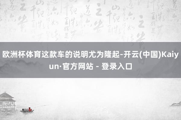 欧洲杯体育这款车的说明尤为隆起-开云(中国)Kaiyun·官方网站 - 登录入口