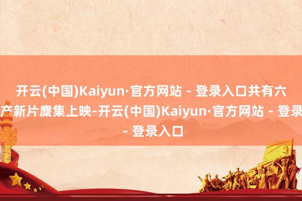 开云(中国)Kaiyun·官方网站 - 登录入口共有六部国产新片麇集上映-开云(中国)Kaiyun·官方网站 - 登录入口