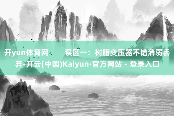 开yun体育网        误区一：树脂变压器不错消弱丢弃-开云(中国)Kaiyun·官方网站 - 登录入口