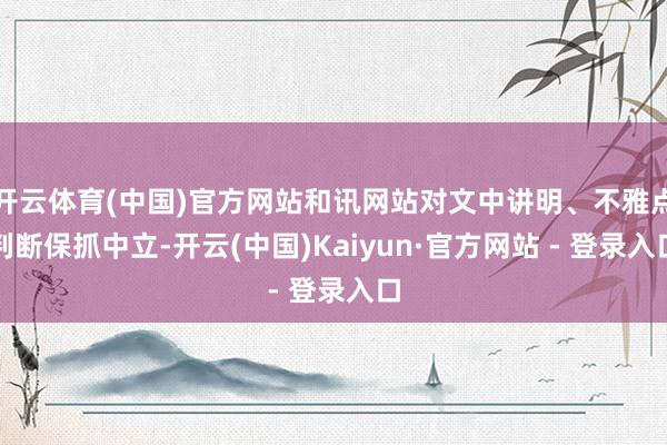 开云体育(中国)官方网站和讯网站对文中讲明、不雅点判断保抓中立-开云(中国)Kaiyun·官方网站 - 登录入口