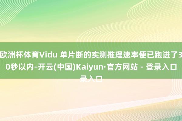 欧洲杯体育Vidu 单片断的实测推理速率便已跑进了30秒以内-开云(中国)Kaiyun·官方网站 - 登录入口