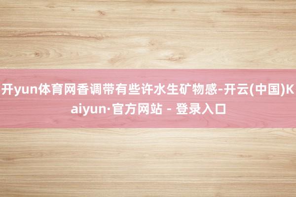 开yun体育网香调带有些许水生矿物感-开云(中国)Kaiyun·官方网站 - 登录入口