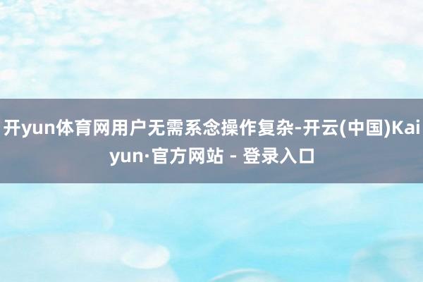 开yun体育网用户无需系念操作复杂-开云(中国)Kaiyun·官方网站 - 登录入口