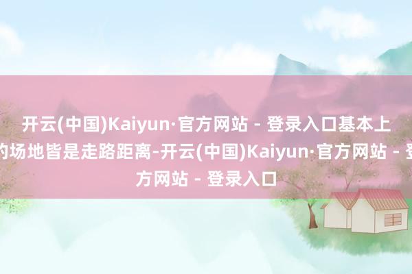 开云(中国)Kaiyun·官方网站 - 登录入口基本上去通盘的场地皆是走路距离-开云(中国)Kaiyun·官方网站 - 登录入口