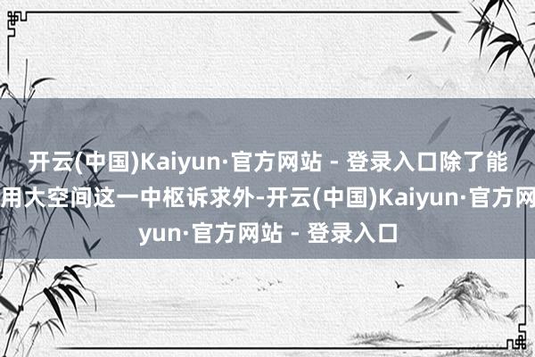 开云(中国)Kaiyun·官方网站 - 登录入口除了能够赋闲活泼实用大空间这一中枢诉求外-开云(中国)Kaiyun·官方网站 - 登录入口
