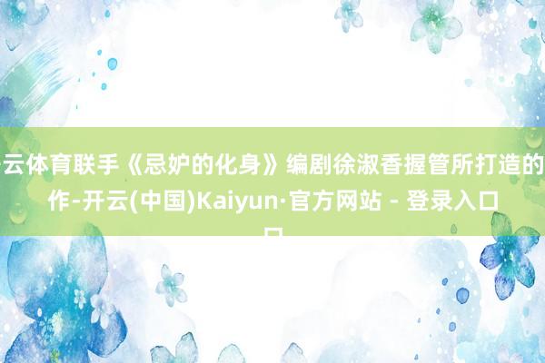 开云体育联手《忌妒的化身》编剧徐淑香握管所打造的新作-开云(中国)Kaiyun·官方网站 - 登录入口