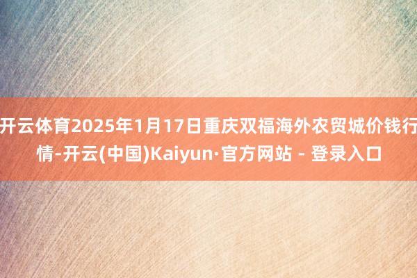 开云体育2025年1月17日重庆双福海外农贸城价钱行情-开云(中国)Kaiyun·官方网站 - 登录入口