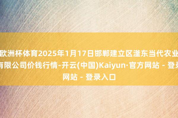 欧洲杯体育2025年1月17日邯郸建立区滏东当代农业贬责有限公司价钱行情-开云(中国)Kaiyun·官方网站 - 登录入口