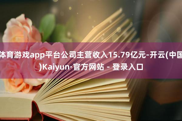 体育游戏app平台公司主营收入15.79亿元-开云(中国)Kaiyun·官方网站 - 登录入口