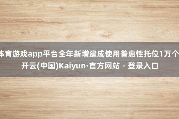 体育游戏app平台全年新增建成使用普惠性托位1万个-开云(中国)Kaiyun·官方网站 - 登录入口