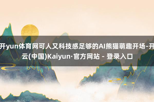 开yun体育网可人又科技感足够的AI熊猫萌趣开场-开云(中国)Kaiyun·官方网站 - 登录入口