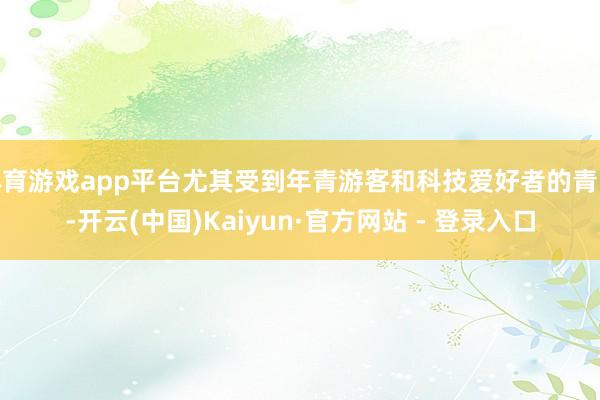 体育游戏app平台尤其受到年青游客和科技爱好者的青睐-开云(中国)Kaiyun·官方网站 - 登录入口