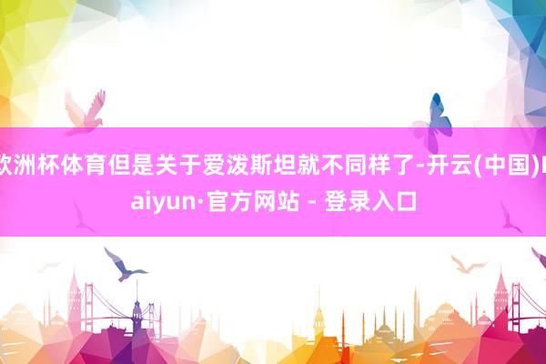 欧洲杯体育但是关于爱泼斯坦就不同样了-开云(中国)Kaiyun·官方网站 - 登录入口