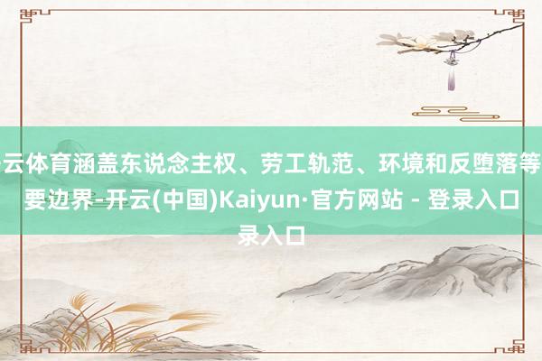 开云体育涵盖东说念主权、劳工轨范、环境和反堕落等重要边界-开云(中国)Kaiyun·官方网站 - 登录入口