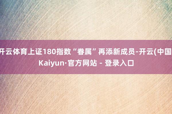 开云体育上证180指数“眷属”再添新成员-开云(中国)Kaiyun·官方网站 - 登录入口