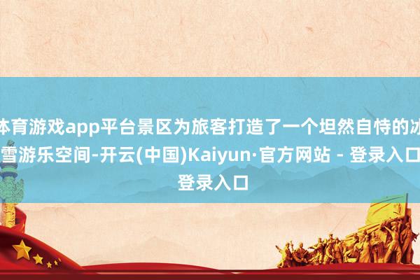 体育游戏app平台景区为旅客打造了一个坦然自恃的冰雪游乐空间-开云(中国)Kaiyun·官方网站 - 登录入口