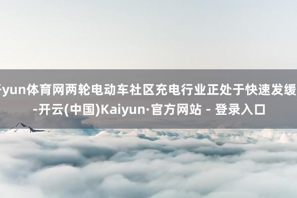 开yun体育网两轮电动车社区充电行业正处于快速发缓期-开云(中国)Kaiyun·官方网站 - 登录入口