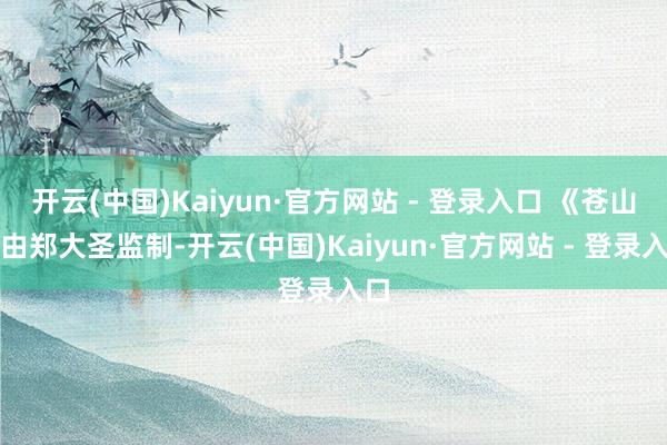 开云(中国)Kaiyun·官方网站 - 登录入口 《苍山》由郑大圣监制-开云(中国)Kaiyun·官方网站 - 登录入口