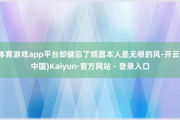 体育游戏app平台却健忘了烦嚣本人是无根的风-开云(中国)Kaiyun·官方网站 - 登录入口