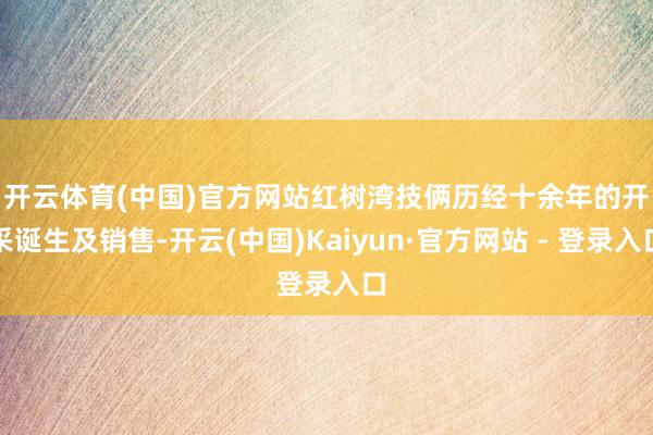 开云体育(中国)官方网站　　红树湾技俩历经十余年的开采诞生及销售-开云(中国)Kaiyun·官方网站 - 登录入口