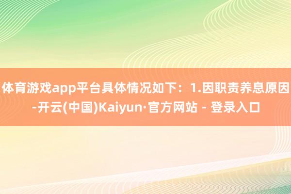 体育游戏app平台具体情况如下：　　1.因职责养息原因-开云(中国)Kaiyun·官方网站 - 登录入口