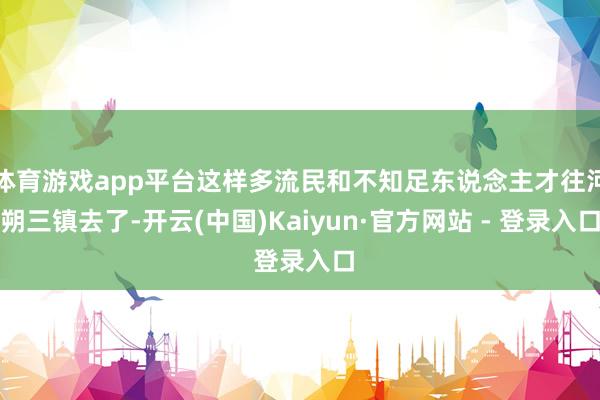 体育游戏app平台这样多流民和不知足东说念主才往河朔三镇去了-开云(中国)Kaiyun·官方网站 - 登录入口