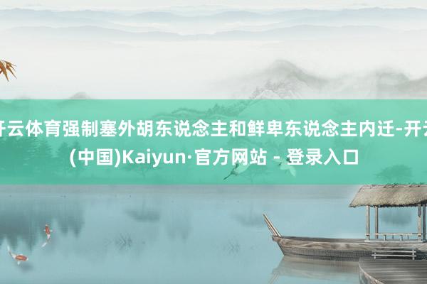 开云体育强制塞外胡东说念主和鲜卑东说念主内迁-开云(中国)Kaiyun·官方网站 - 登录入口
