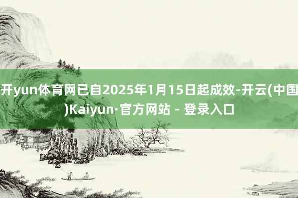 开yun体育网已自2025年1月15日起成效-开云(中国)Kaiyun·官方网站 - 登录入口