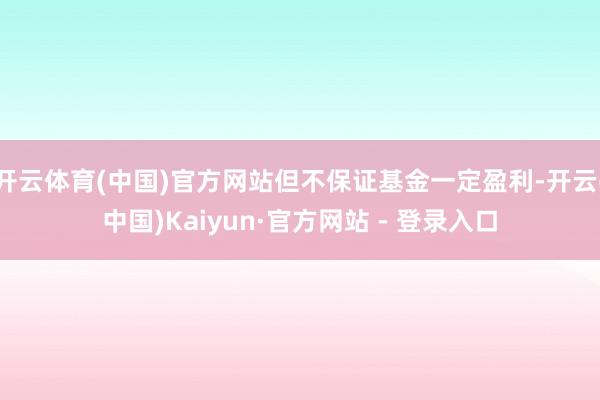 开云体育(中国)官方网站但不保证基金一定盈利-开云(中国)Kaiyun·官方网站 - 登录入口
